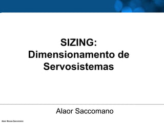 SIZING:
                        Dimensionamento de
                           Servosistemas



                            Alaor Saccomano
Alaor Mousa Saccomano
 