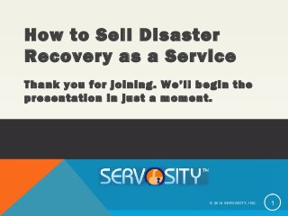 How to Sell Disaster
Recovery as a Service
Thank you for joining. We’ll begin the
presentation in just a moment.
© 2014 SERVOSITY, INC. 1
 