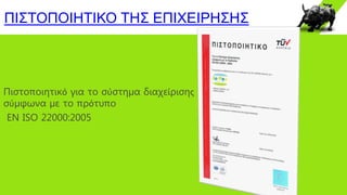 ΠΙΣΤΟΠΟΙΗΤΙΚΟ ΤΗΣ ΕΠΙΧΕΙΡΗΣΗΣ
Πιστοποιητικό για το σύστημα διαχείρισης
σύμφωνα με το πρότυπο
ΕΝ ISO 22000:2005
 