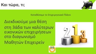 Και τώρα, τι;
Καταθέσαμε το Επιχειρησιακό Πλάνο
Διεκδικούμε μια θέση
στη 3άδα των καλύτερων
εικονικών επιχειρήσεων
στο διαγωνισμό
Μαθητών Επιχειρείν
 
