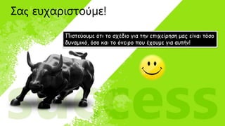 Πιστεύουμε ότι το σχέδιο για την επιχείρηση μας είναι τόσο
δυναμικό, όσο και το όνειρο που έχουμε για αυτήν!
Σας ευχαριστούμε!
 