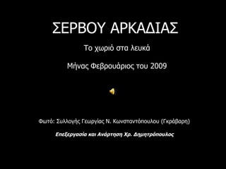 ΣΕΡΒΟΥ ΑΡΚΑΔΙΑΣ   Το χωριό στα λευκά Μήνας Φεβρουάριος του 2009 Φωτό :  Συλλογής Γεωργίας Ν. Κωνσταντόπουλου (Γκράβαρη) Επ...