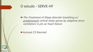 O estudo - SERVE-HF
The Treatment of Sleep-disorder breathing w/
predominant central sleep apnea by adaptive servo
ventilation in pts w/ heart failure
Autoset CS Resmed
 