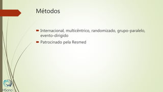Métodos
 Internacional, multicêntrico, randomizado, grupo-paralelo,
evento-dirigido
 Patrocinado pela Resmed
 