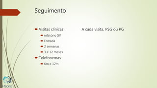Seguimento
 Visitas clínicas A cada visita, PSG ou PG
 relatório SV
 Entrada
 2 semanas
 3 e 12 meses
 Telefonemas
 6m e 12m
 