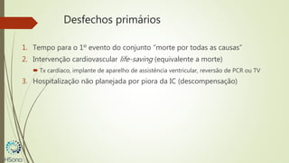 Desfechos primários
1. Tempo para o 1º evento do conjunto “morte por todas as causas”
2. Intervenção cardiovascular life-saving (equivalente a morte)
 Tx cardíaco, implante de aparelho de assistência ventricular, reversão de PCR ou TV
3. Hospitalização não planejada por piora da IC (descompensação)
 