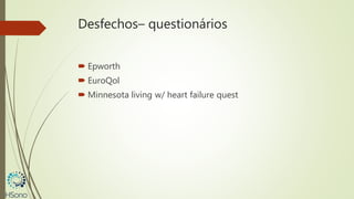 Desfechos– questionários
 Epworth
 EuroQol
 Minnesota living w/ heart failure quest
 