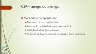 CSR – amigo ou inimigo
Mecanismo compensatório
Descanso da mm respiratória
Atenuação de atividade excessiva do SNS
Evitação acidose hipercápnica
Redução da hiperinsuflação dinâmica / peep intrínseca
 