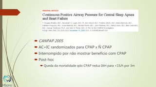  CANPAP 2005
 AC+IC randomizados para CPAP x Ñ CPAP
 Interrompido por não mostrar benefício com CPAP
 Post-hoc
 Queda da mortalidade qdo CPAP reduz IAH para <15/h por 3m
 