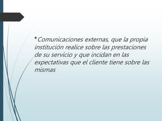 *Comunicaciones externas, que la propia
institución realice sobre las prestaciones
de su servicio y que incidan en las
expectativas que el cliente tiene sobre las
mismas
 
