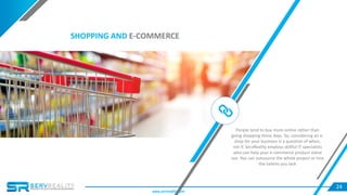 24
Lorem Ipsum is simply dummy text of the printing and
typesetting industry. Lorem Ipsum has been the
industry's standard dummy text ever since the 1500s,
when an unknown printer took a galley of type and
scrambled it to make a type specimen book. It has
survived not only five centuries.
SHOPPING AND E-COMMERCE
People tend to buy more online rather than
going shopping these days. So, considering an e-
shop for your business is a question of when,
not if. ServReality employs skillful IT specialists
who can help your e-commerce product stand
out. You can outsource the whole project or hire
the talents you lack
www.servreality.com
 