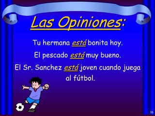 Las Opiniones:
Tu hermana está bonita hoy.
El pescado está muy bueno.

El Sr. Sanchez está joven cuando juega
al fútbol.

16

 