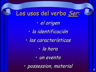 Los usos del verbo Ser:
• el origen
• la identificación
• las características
• la hora

• un evento
• possession, material

18

 