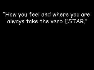 “How you feel and where you are
always take the verb ESTAR.”

 