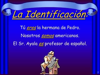 La Identificación:
Tú eres la hermana de Pedro.
Nosotros somos americanos.

El Sr. Ayala es profesor de español.

7

 