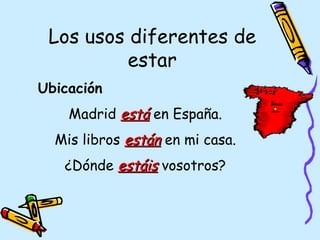 Los usos diferentes de
          estar
Ubicación
    Madrid está en España.
  Mis libros están en mi casa.
   ¿Dónde estáis vosotros?
 