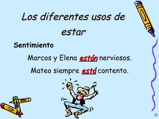 Los diferentes usos de
           estar
Sentimiento
   Marcos y Elena están nerviosos.
    Mateo siempre está contento.




                                     13
 