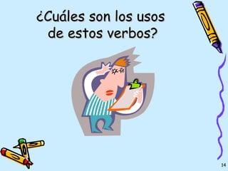 ¿Cuáles son los usos
 de estos verbos?




                       14
 