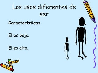 Los usos diferentes de
            ser
Características

El es bajo.

El es alto.
 