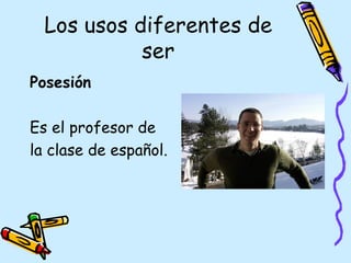 Los usos diferentes de
            ser
Posesión

Es el profesor de
la clase de español.
 