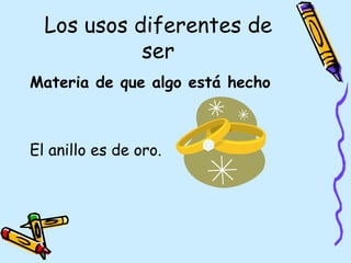 Los usos diferentes de
            ser
Materia de que algo está hecho



El anillo es de oro.
 