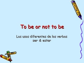 To be or not to be
Los usos diferentes de los verbos
           ser & estar
 
