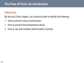The Flow of Food: An Introduction
Objectives:
By the end of this chapter, you should be able to identify the following:
 How to prevent cross-contamination
 How to prevent time-temperature abuse
 How to use and maintain thermometers correctly
4-2
 