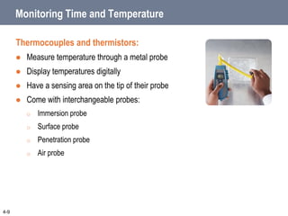 Monitoring Time and Temperature
Thermocouples and thermistors:
 Measure temperature through a metal probe
 Display temperatures digitally
 Have a sensing area on the tip of their probe
 Come with interchangeable probes:
o Immersion probe
o Surface probe
o Penetration probe
o Air probe
4-9
 