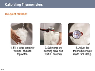 3. Adjust the
thermometer so it
reads 32ºF (0ºC).
2. Submerge the
sensing area, and
wait 30 seconds.
Calibrating Thermometers
Ice-point method:
4-14
1. Fill a large container
with ice, and add
tap water.
 