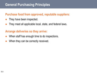 General Purchasing Principles
Purchase food from approved, reputable suppliers:
 They have been inspected.
 They meet all applicable local, state, and federal laws.
Arrange deliveries so they arrive:
 When staff has enough time to do inspections.
 When they can be correctly received.
5-3
 