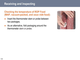 5-9
Receiving and Inspecting
Checking the temperature of ROP Food
(MAP, vacuum-packed, and sous vide food):
 Insert the thermometer stem or probe between
two packages.
 As an alternative, fold packaging around the
thermometer stem or probe.
 