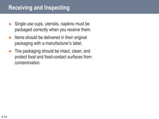 Receiving and Inspecting
 Single use cups, utensils, napkins must be
packaged correctly when you receive them.
 Items should be delivered in their original
packaging with a manufacturer’s label.
 The packaging should be intact, clean, and
protect food and food-contact surfaces from
contamination.
5-14
 