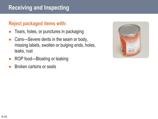 Receiving and Inspecting
Reject packaged items with:
 Tears, holes, or punctures in packaging
 Cans—Severe dents in the seam or body,
missing labels, swollen or bulging ends, holes,
leaks, rust
 ROP food—Bloating or leaking
 Broken cartons or seals
5-15
 
