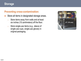 Storage
Preventing cross-contamination:
 Store all items in designated storage areas.
o Store items away from walls and at least
six inches (15 centimeters) off the floor.
o Store single-use items (e.g., sleeve of
single-use cups, single-use gloves) in
original packaging.
5-31
6" (15 cm)
 