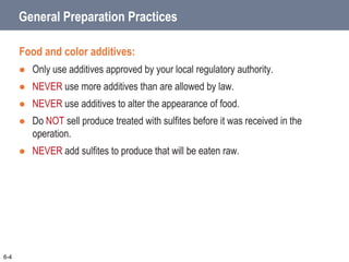 General Preparation Practices
Food and color additives:
 Only use additives approved by your local regulatory authority.
 NEVER use more additives than are allowed by law.
 NEVER use additives to alter the appearance of food.
 Do NOT sell produce treated with sulfites before it was received in the
operation.
 NEVER add sulfites to produce that will be eaten raw.
6-4
 