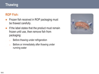 Thawing
ROP Fish:
 Frozen fish received in ROP packaging must
be thawed carefully.
 If the label states that the product must remain
frozen until use, then remove fish from
packaging:
o Before thawing under refrigeration
o Before or immediately after thawing under
running water
6-9
 