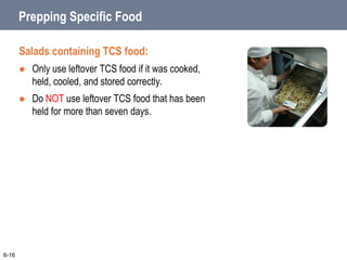 Prepping Specific Food
Salads containing TCS food:
 Only use leftover TCS food if it was cooked,
held, cooled, and stored correctly.
 Do NOT use leftover TCS food that has been
held for more than seven days.
6-16
 