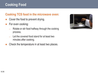 Cooking Food
Cooking TCS food in the microwave oven:
 Cover the food to prevent drying.
 For even cooking:
o Rotate or stir food halfway through the cooking
process.
o Let the covered food stand for at least two
minutes after cooking.
 Check the temperature in at least two places.
6-30
 