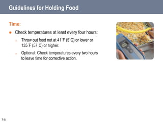 Guidelines for Holding Food
Time:
 Check temperatures at least every four hours:
o Throw out food not at 41˚F (5˚C) or lower or
135˚F (57˚C) or higher.
o Optional: Check temperatures every two hours
to leave time for corrective action.
7-5
 