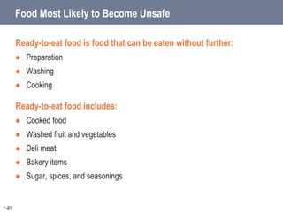 Food Most Likely to Become Unsafe
Ready-to-eat food is food that can be eaten without further:
 Preparation
 Washing
 Cooking
Ready-to-eat food includes:
 Cooked food
 Washed fruit and vegetables
 Deli meat
 Bakery items
 Sugar, spices, and seasonings
1-23
 