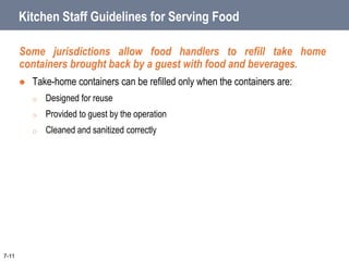 Kitchen Staff Guidelines for Serving Food
Some jurisdictions allow food handlers to refill take home
containers brought back by a guest with food and beverages.
 Take-home containers can be refilled only when the containers are:
o Designed for reuse
o Provided to guest by the operation
o Cleaned and sanitized correctly
7-11
 