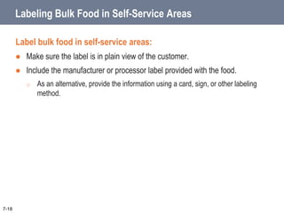 Labeling Bulk Food in Self-Service Areas
Label bulk food in self-service areas:
 Make sure the label is in plain view of the customer.
 Include the manufacturer or processor label provided with the food.
o As an alternative, provide the information using a card, sign, or other labeling
method.
7-18
 