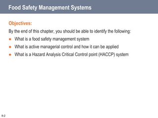 8-2
Food Safety Management Systems
Objectives:
By the end of this chapter, you should be able to identify the following:
 What is a food safety management system
 What is active managerial control and how it can be applied
 What is a Hazard Analysis Critical Control point (HACCP) system
 