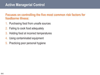 Active Managerial Control
Focuses on controlling the five most common risk factors for
foodborne illness:
1. Purchasing food from unsafe sources
2. Failing to cook food adequately
3. Holding food at incorrect temperatures
4. Using contaminated equipment
5. Practicing poor personal hygiene
8-6
 
