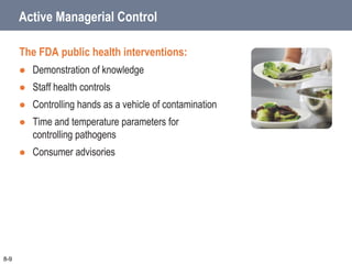 Active Managerial Control
The FDA public health interventions:
 Demonstration of knowledge
 Staff health controls
 Controlling hands as a vehicle of contamination
 Time and temperature parameters for
controlling pathogens
 Consumer advisories
8-9
 