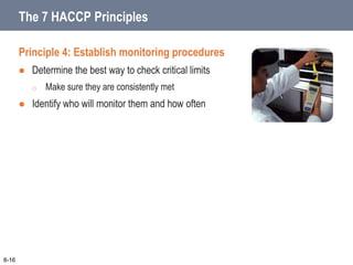 Principle 4: Establish monitoring procedures
 Determine the best way to check critical limits
o Make sure they are consistently met
 Identify who will monitor them and how often
8-16
The 7 HACCP Principles
 