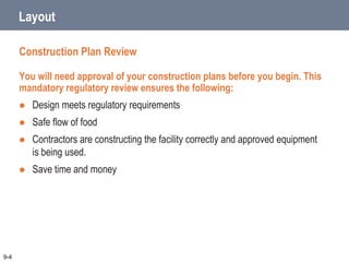 Layout
Construction Plan Review
You will need approval of your construction plans before you begin. This
mandatory regulatory review ensures the following:
 Design meets regulatory requirements
 Safe flow of food
 Contractors are constructing the facility correctly and approved equipment
is being used.
 Save time and money
9-4
 