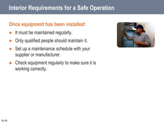 Interior Requirements for a Safe Operation
Once equipment has been installed:
 It must be maintained regularly.
 Only qualified people should maintain it.
 Set up a maintenance schedule with your
supplier or manufacturer.
 Check equipment regularly to make sure it is
working correctly.
9-16
 