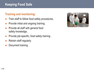 Keeping Food Safe
Training and monitoring:
 Train staff to follow food safety procedures.
 Provide initial and ongoing training.
 Provide all staff with general food
safety knowledge.
 Provide job-specific, food safety training .
 Retrain staff regularly.
 Document training.
1-30
 
