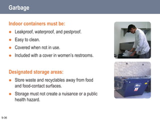 Garbage
Indoor containers must be:
 Leakproof, waterproof, and pestproof.
 Easy to clean.
 Covered when not in use.
 Included with a cover in women’s restrooms.
Designated storage areas:
 Store waste and recyclables away from food
and food-contact surfaces.
 Storage must not create a nuisance or a public
health hazard.
9-36
 